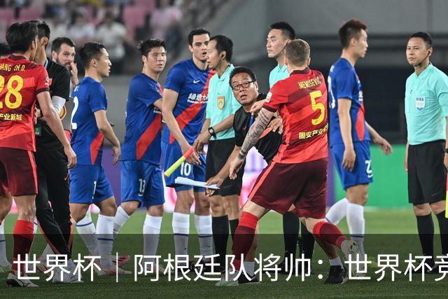 世界杯｜阿根廷队将帅：世界杯竞争越发激烈