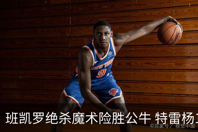 班凯罗绝杀魔术险胜公牛 特雷杨15+17老鹰惜败